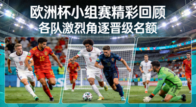 欧洲杯小组赛精彩回顾，各队激烈角逐晋级名额